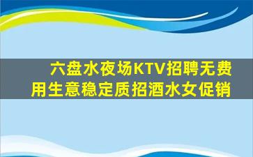 六盘水夜场KTV招聘无费用生意稳定质招酒水女促销